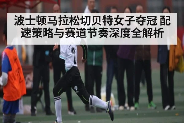 波士顿马拉松切贝特女子夺冠 配速策略与赛道节奏深度全解析