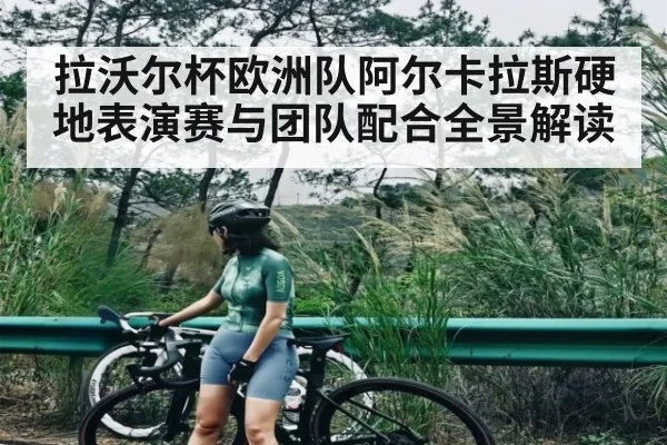 拉沃尔杯欧洲队阿尔卡拉斯硬地表演赛与团队配合全景解读