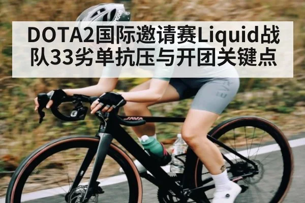 DOTA2国际邀请赛Liquid战队33劣单抗压与开团关键点