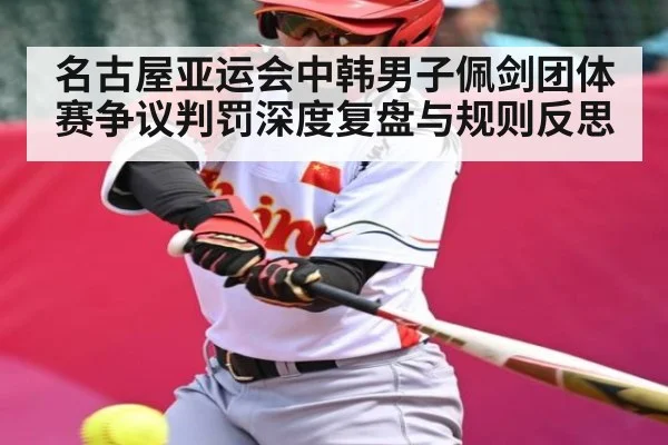 名古屋亚运会中韩男子佩剑团体赛争议判罚深度复盘与规则反思