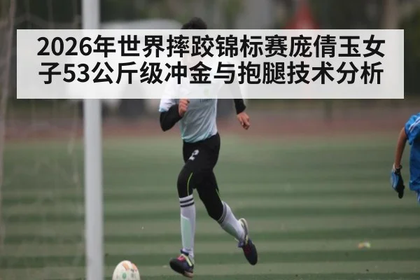 2026年世界摔跤锦标赛庞倩玉女子53公斤级冲金与抱腿技术分析