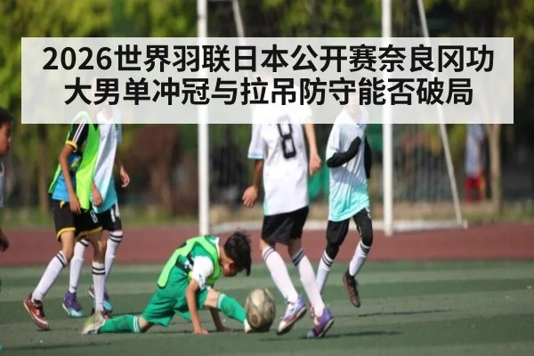 2026世界羽联日本公开赛奈良冈功大男单冲冠与拉吊防守能否破局